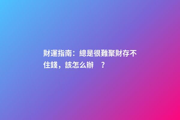 財運指南：總是很難聚財存不住錢，該怎么辦？